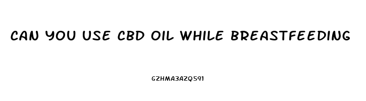 Can You Use Cbd Oil While Breastfeeding