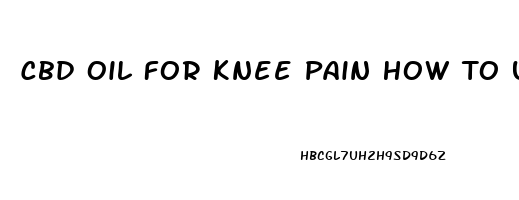 Cbd Oil For Knee Pain How To Use