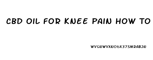 Cbd Oil For Knee Pain How To Use