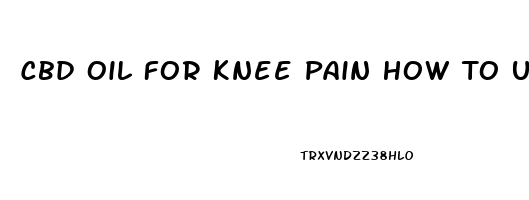 Cbd Oil For Knee Pain How To Use