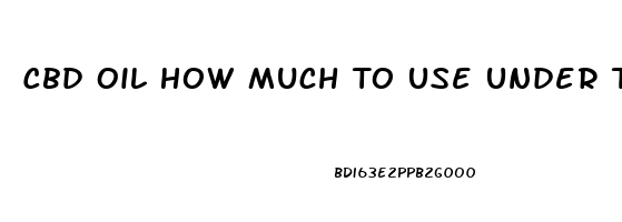 Cbd Oil How Much To Use Under Tongue