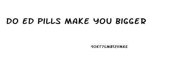 Do Ed Pills Make You Bigger