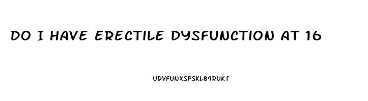Do I Have Erectile Dysfunction At 16
