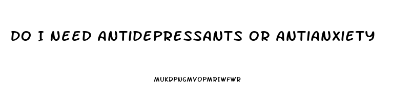Do I Need Antidepressants Or Antianxiety