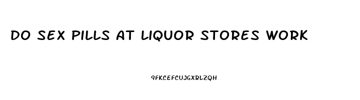 Do Sex Pills At Liquor Stores Work