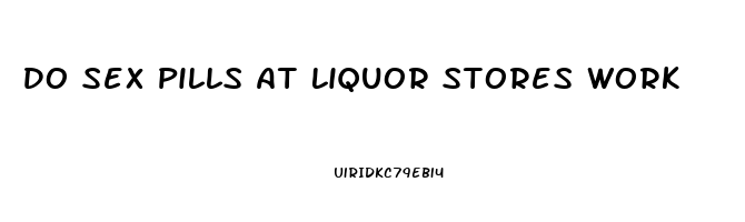 Do Sex Pills At Liquor Stores Work