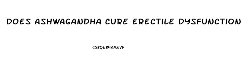 Does Ashwagandha Cure Erectile Dysfunction