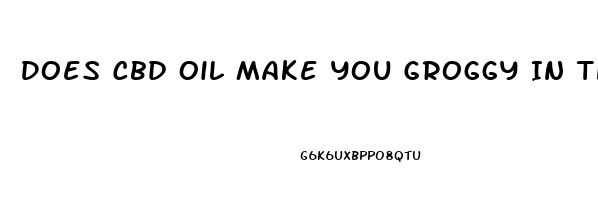 Does Cbd Oil Make You Groggy In The Morning