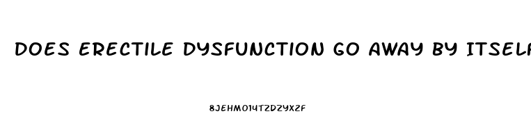 Does Erectile Dysfunction Go Away By Itself