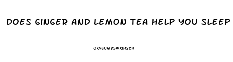 Does Ginger And Lemon Tea Help You Sleep