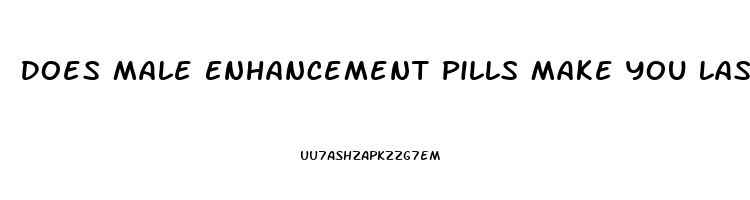 Does Male Enhancement Pills Make You Last Longer