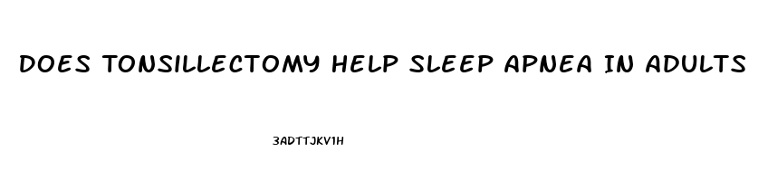 Does Tonsillectomy Help Sleep Apnea In Adults