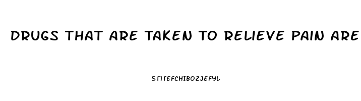 Drugs That Are Taken To Relieve Pain Are Called
