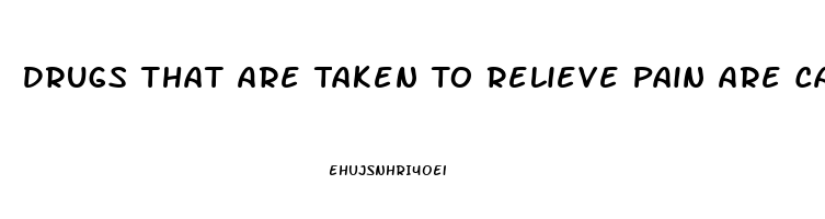 Drugs That Are Taken To Relieve Pain Are Called