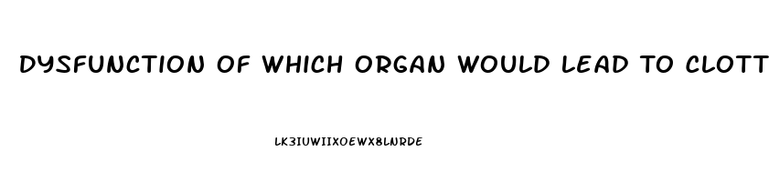 Dysfunction Of Which Organ Would Lead To Clotting Factor Deficiency