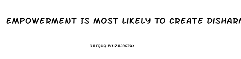 Empowerment Is Most Likely To Create Disharmony And Dysfunction When Workers