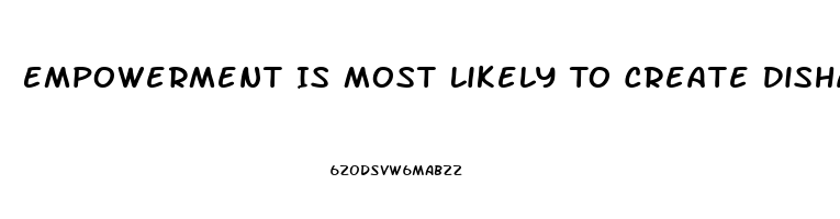 Empowerment Is Most Likely To Create Disharmony And Dysfunction When Workers
