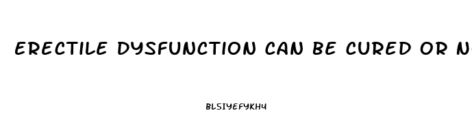 Erectile Dysfunction Can Be Cured Or Not