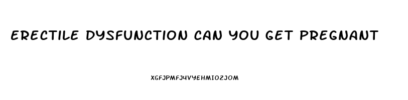 Erectile Dysfunction Can You Get Pregnant