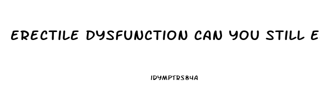 Erectile Dysfunction Can You Still Ejaculate