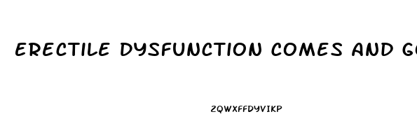 Erectile Dysfunction Comes And Goes