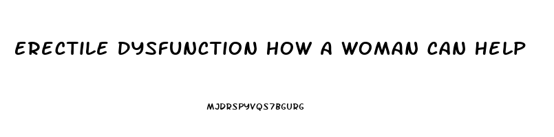 Erectile Dysfunction How A Woman Can Help