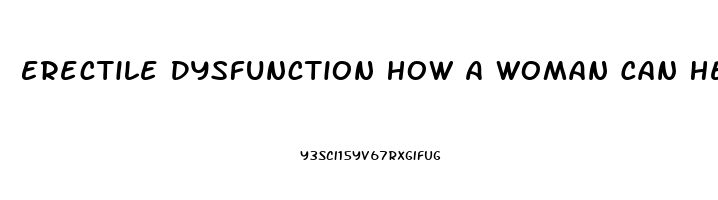 Erectile Dysfunction How A Woman Can Help