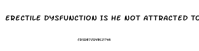 Erectile Dysfunction Is He Not Attracted To Me