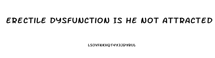 Erectile Dysfunction Is He Not Attracted To Me