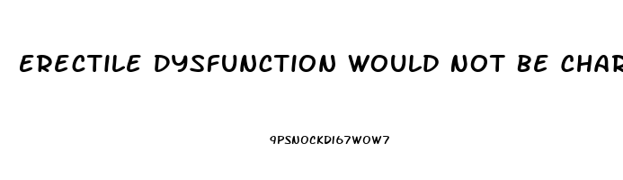 Erectile Dysfunction Would Not Be Characterized As The Inability To
