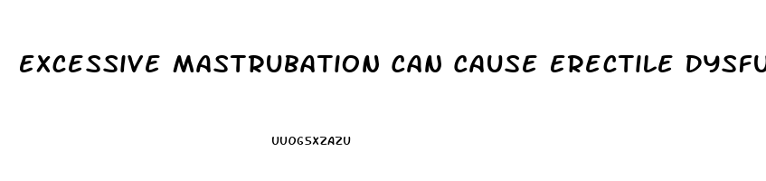 Excessive Mastrubation Can Cause Erectile Dysfunction