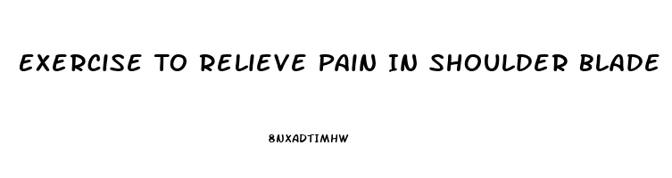 Exercise To Relieve Pain In Shoulder Blade