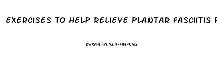 Exercises To Help Relieve Plantar Fasciitis Pain