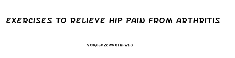 Exercises To Relieve Hip Pain From Arthritis