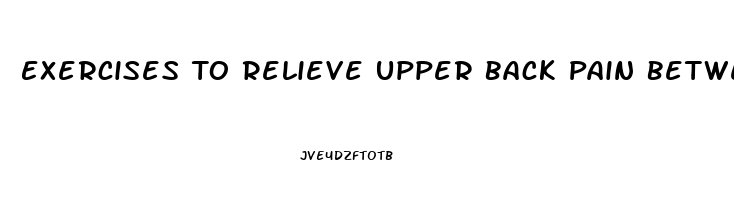 Exercises To Relieve Upper Back Pain Between Shoulder Blades