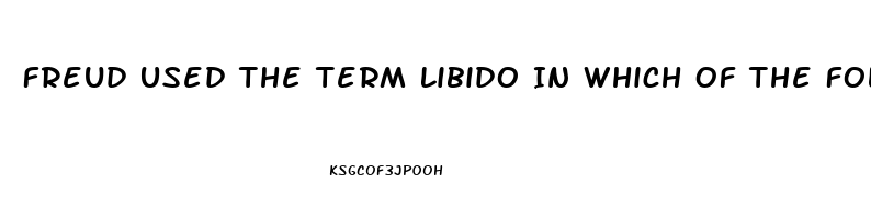 Freud Used The Term Libido In Which Of The Following Ways