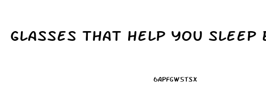 Glasses That Help You Sleep Better At Night