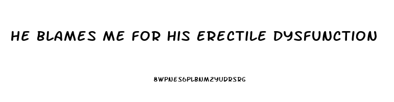 He Blames Me For His Erectile Dysfunction