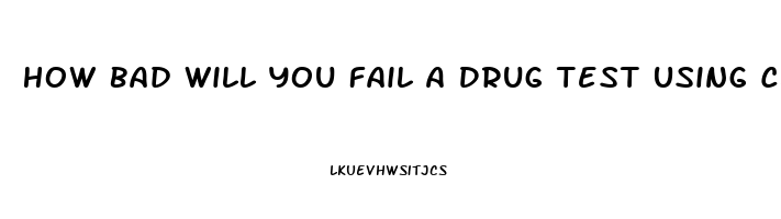 How Bad Will You Fail A Drug Test Using Cbd Oil