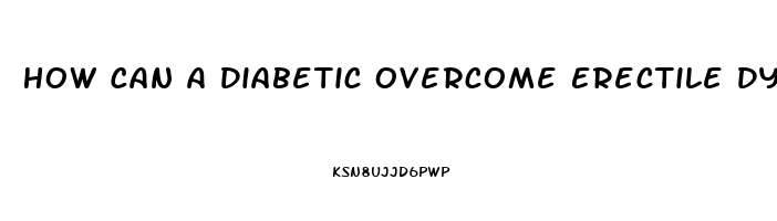 How Can A Diabetic Overcome Erectile Dysfunction