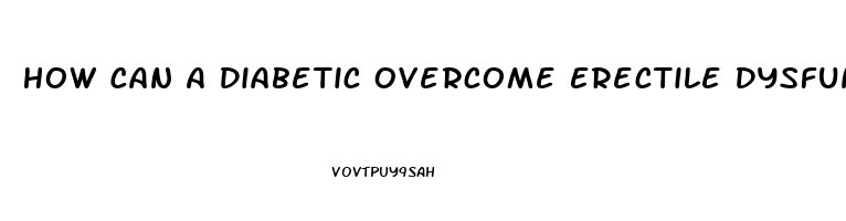 How Can A Diabetic Overcome Erectile Dysfunction