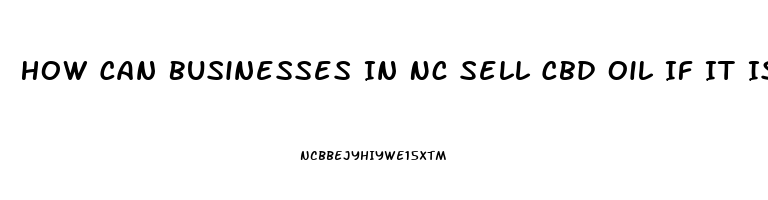 How Can Businesses In Nc Sell Cbd Oil If It Is Illegal