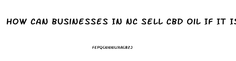 How Can Businesses In Nc Sell Cbd Oil If It Is Illegal