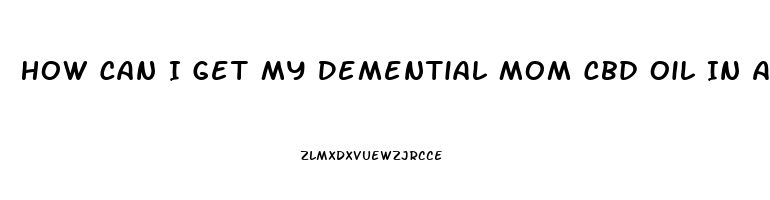 How Can I Get My Demential Mom Cbd Oil In A Care Facility Setting In Calif