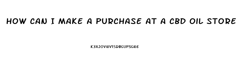 How Can I Make A Purchase At A Cbd Oil Store