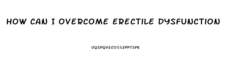 How Can I Overcome Erectile Dysfunction