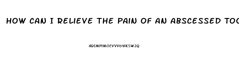 How Can I Relieve The Pain Of An Abscessed Tooth