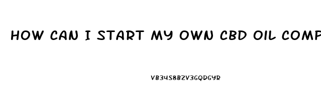 How Can I Start My Own Cbd Oil Company