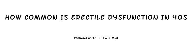 How Common Is Erectile Dysfunction In 40s