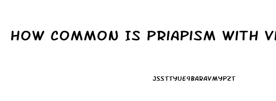 How Common Is Priapism With Viagra